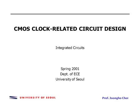 Prof. Joongho Choi CMOS CLOCK-RELATED CIRCUIT DESIGN Integrated Circuits Spring 2001 Dept. of ECE University of Seoul.