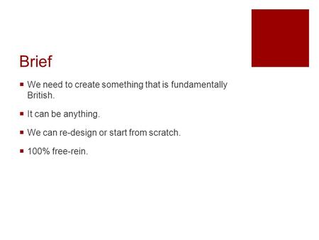 Brief  We need to create something that is fundamentally British.  It can be anything.  We can re-design or start from scratch.  100% free-rein.