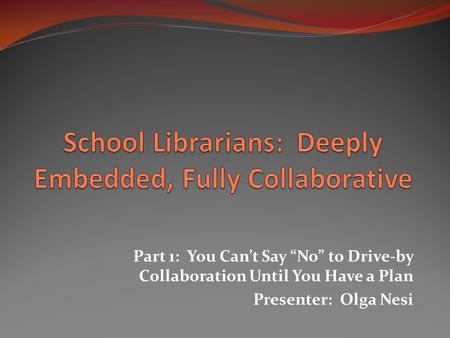 Part 1: You Can’t Say “No” to Drive-by Collaboration Until You Have a Plan Presenter: Olga Nesi.