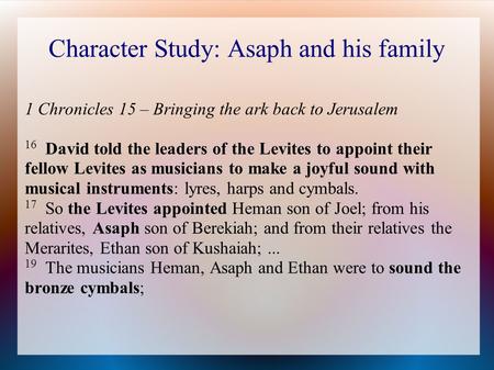 Character Study: Asaph and his family 1 Chronicles 15 – Bringing the ark back to Jerusalem 16 David told the leaders of the Levites to appoint their fellow.