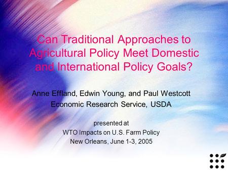 Can Traditional Approaches to Agricultural Policy Meet Domestic and International Policy Goals? Anne Effland, Edwin Young, and Paul Westcott Economic Research.