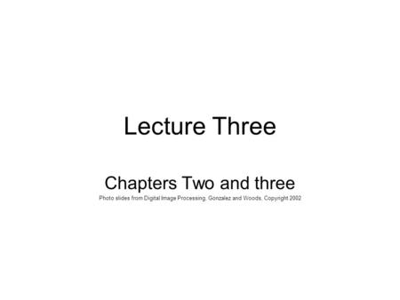 Lecture Three Chapters Two and three Photo slides from Digital Image Processing, Gonzalez and Woods, Copyright 2002.