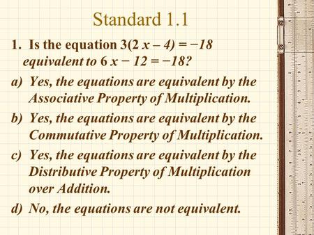 Standard 1.1 1. Is the equation 3(2 x – 4) = −18 equivalent to 6 x − 12 = −18? a)Yes, the equations are equivalent by the Associative Property of Multiplication.