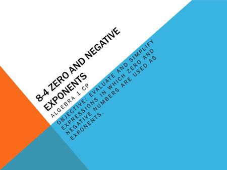 8-4 ZERO AND NEGATIVE EXPONENTS ALGEBRA 1 CP OBJECTIVE: EVALUATE AND SIMPLIFY EXPRESSIONS IN WHICH ZERO AND NEGATIVE NUMBERS ARE USED AS EXPONENTS.