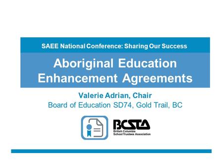 Aboriginal Education Enhancement Agreements Valerie Adrian, Chair Board of Education SD74, Gold Trail, BC SAEE National Conference: Sharing Our Success.