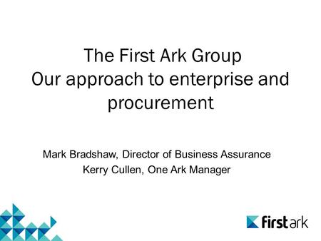 The First Ark Group Our approach to enterprise and procurement Mark Bradshaw, Director of Business Assurance Kerry Cullen, One Ark Manager.