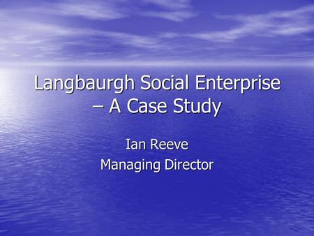 Langbaurgh Social Enterprise – A Case Study Ian Reeve Managing Director.