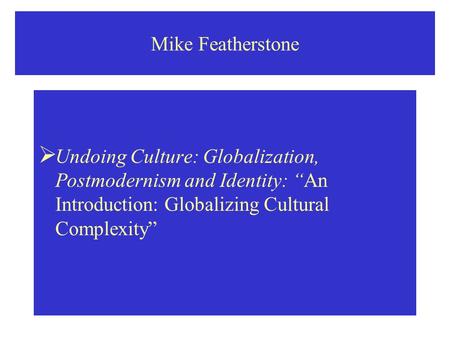 Mike Featherstone Undoing Culture: Globalization, Postmodernism and Identity: “An Introduction: Globalizing Cultural Complexity”