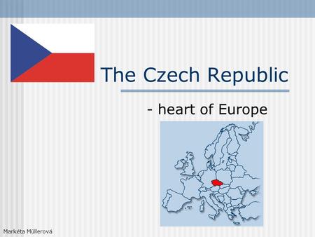 The Czech Republic - heart of Europe Markéta Müllerová.