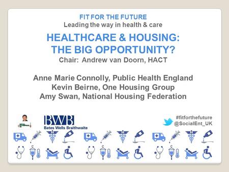 FIT FOR THE FUTURE Leading the way in health & care HEALTHCARE & HOUSING: THE BIG OPPORTUNITY? Chair:Andrew van Doorn, HACT Anne Marie Connolly, Public.