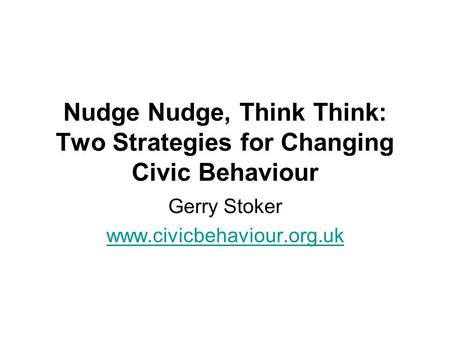 Nudge Nudge, Think Think: Two Strategies for Changing Civic Behaviour Gerry Stoker www.civicbehaviour.org.uk.