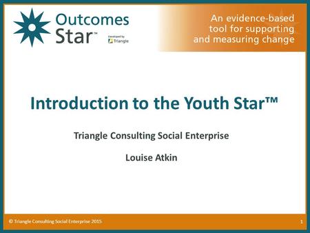 1 © Triangle Consulting Social Enterprise 2015 Introduction to the Youth Star™ Triangle Consulting Social Enterprise Louise Atkin.