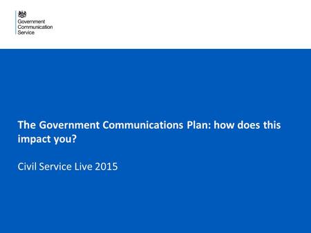 The Government Communications Plan: how does this impact you? Civil Service Live 2015.