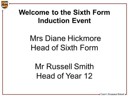 Carre’s Grammar School Welcome to the Sixth Form Induction Event Mrs Diane Hickmore Head of Sixth Form Mr Russell Smith Head of Year 12.