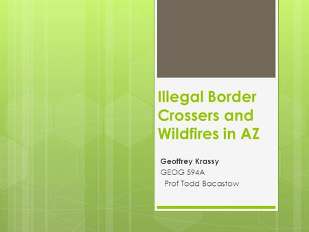 Illegal Border Crossers and Wildfires in AZ Geoffrey Krassy GEOG 594A Prof Todd Bacastow.