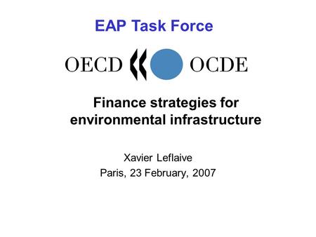 Finance strategies for environmental infrastructure Xavier Leflaive Paris, 23 February, 2007 EAP Task Force.