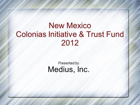 New Mexico Colonias Initiative & Trust Fund 2012 Presented by Medius, Inc.