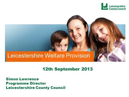 Local Welfare Provision Leicestershire Leicestershire Welfare Provision Simon Lawrence Programme Director Leicestershire County Council 12th September.