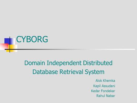 CYBORG Domain Independent Distributed Database Retrieval System Alok Khemka Kapil Assudani Kedar Fondekar Rahul Nabar.