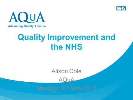 Quality Improvement and the NHS Alison Cole AQuA Monday 18 th May 2015.