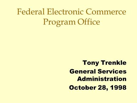 Federal Electronic Commerce Program Office Tony Trenkle General Services Administration October 28, 1998.