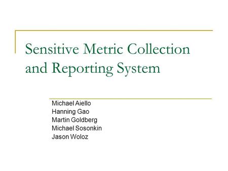 Sensitive Metric Collection and Reporting System Michael Aiello Hanning Gao Martin Goldberg Michael Sosonkin Jason Woloz.