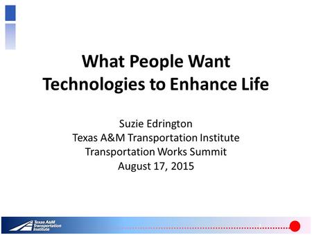 What People Want Technologies to Enhance Life Suzie Edrington Texas A&M Transportation Institute Transportation Works Summit August 17, 2015 1.