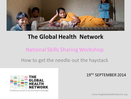 Www.theglobalhealthnetwork.org The Global Health Network 19 TH SEPTEMBER 2014 National Skills Sharing Workshop How to get the needle out the haystack.