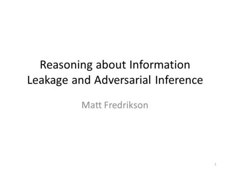 Reasoning about Information Leakage and Adversarial Inference Matt Fredrikson 1.