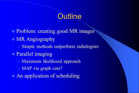 Outline Problem: creating good MR images MR Angiography – Simple methods outperform radiologists Parallel imaging – Maximum likelihood approach – MAP via.