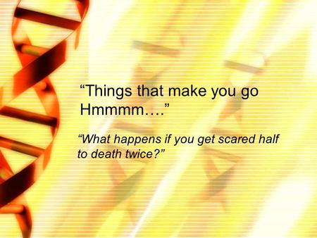 “Things that make you go Hmmmm….” “What happens if you get scared half to death twice?”