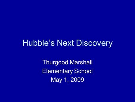 Hubble’s Next Discovery Thurgood Marshall Elementary School May 1, 2009.