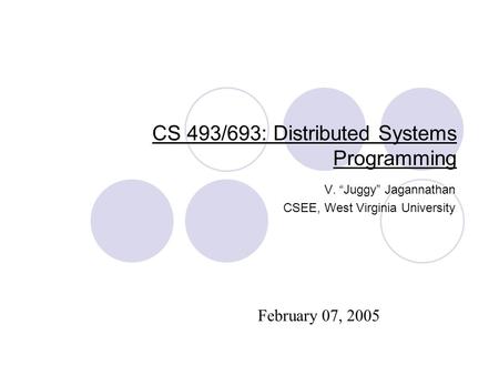 CS 493/693: Distributed Systems Programming V. “Juggy” Jagannathan CSEE, West Virginia University February 07, 2005.