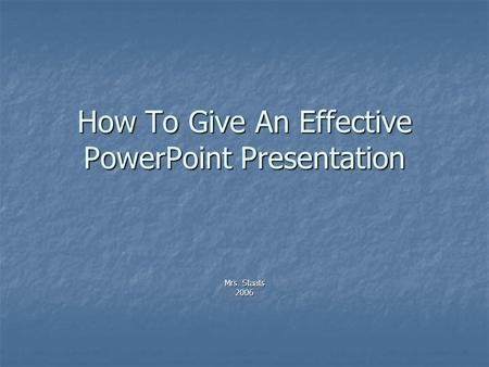 How To Give An Effective PowerPoint Presentation Mrs. Staats 2006.