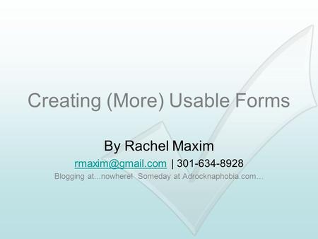 Creating (More) Usable Forms By Rachel Maxim | 301-634-8928 Blogging at...nowhere! Someday at Adrocknaphobia.com…