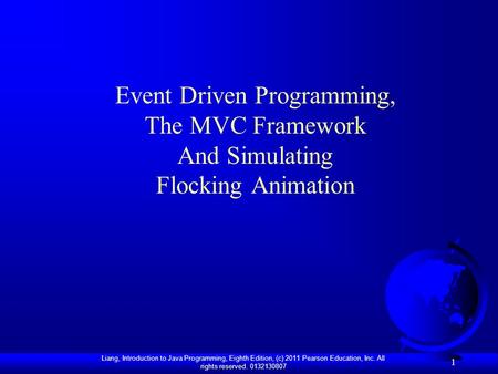 Liang, Introduction to Java Programming, Eighth Edition, (c) 2011 Pearson Education, Inc. All rights reserved. 0132130807 1 Event Driven Programming, The.