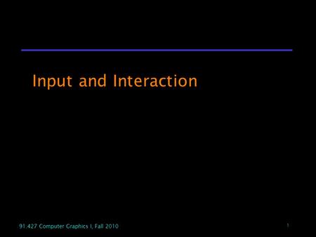 1 91.427 Computer Graphics I, Fall 2010 Input and Interaction.