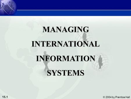 15.1 © 2004 by Prentice Hall MANAGINGINTERNATIONALINFORMATIONSYSTEMS.