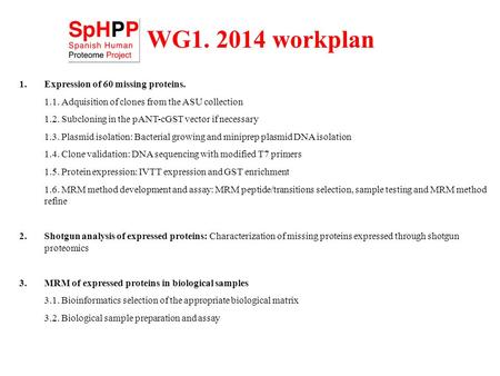 WG1. 2014 workplan 1.Expression of 60 missing proteins. 1.1. Adquisition of clones from the ASU collection 1.2. Subcloning in the pANT-cGST vector if necessary.