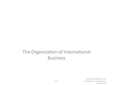 15-1 Copyright © 2009 Pearson Education, Inc. publishing as Prentice Hall The Organization of International Business.