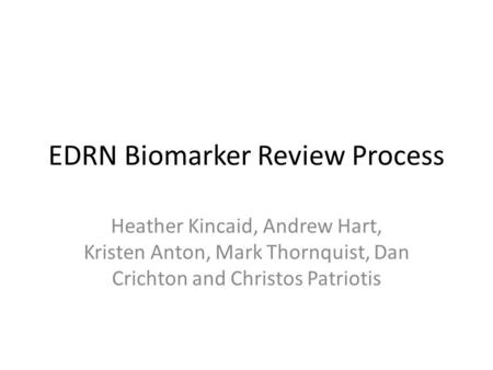 EDRN Biomarker Review Process Heather Kincaid, Andrew Hart, Kristen Anton, Mark Thornquist, Dan Crichton and Christos Patriotis.