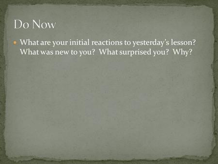 What are your initial reactions to yesterday’s lesson? What was new to you? What surprised you? Why?