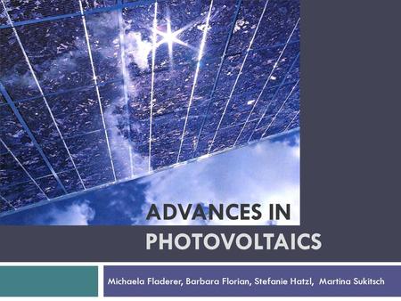 ADVANCES IN PHOTOVOLTAICS Michaela Fladerer, Barbara Florian, Stefanie Hatzl, Martina Sukitsch.