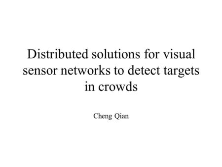 Distributed solutions for visual sensor networks to detect targets in crowds Cheng Qian.