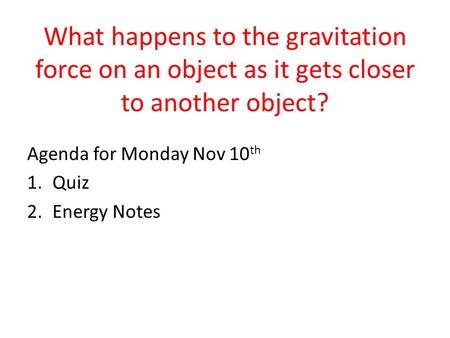 What happens to the gravitation force on an object as it gets closer to another object? Agenda for Monday Nov 10 th 1.Quiz 2.Energy Notes.