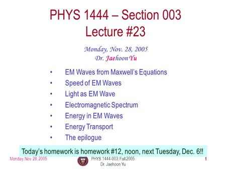 Monday, Nov. 28, 2005PHYS 1444-003, Fall 2005 Dr. Jaehoon Yu 1 PHYS 1444 – Section 003 Lecture #23 Monday, Nov. 28, 2005 Dr. Jaehoon Yu EM Waves from Maxwell’s.