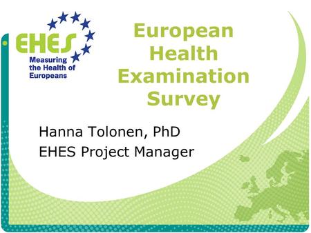 European Health Examination Survey Hanna Tolonen, PhD EHES Project Manager.