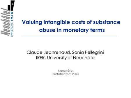 Valuing intangible costs of substance abuse in monetary terms Claude Jeanrenaud, Sonia Pellegrini IRER, University of Neuchâtel Neuchâtel October 25 th,