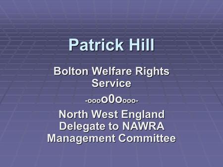 Patrick Hill Bolton Welfare Rights Service -ooo o0o ooo- North West England Delegate to NAWRA Management Committee.