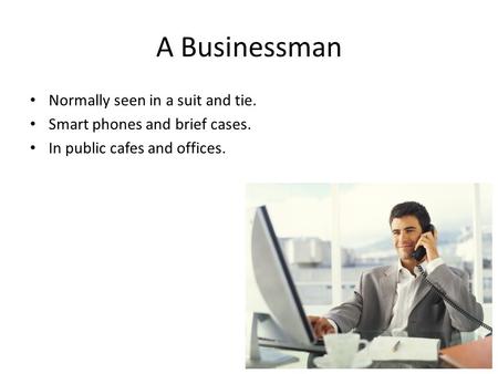 A Businessman Normally seen in a suit and tie. Smart phones and brief cases. In public cafes and offices.